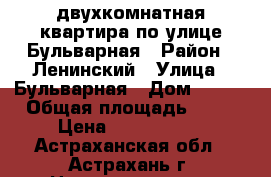 двухкомнатная квартира по улице Бульварная › Район ­ Ленинский › Улица ­ Бульварная › Дом ­ 9/1 › Общая площадь ­ 51 › Цена ­ 1 850 000 - Астраханская обл., Астрахань г. Недвижимость » Квартиры продажа   . Астраханская обл.